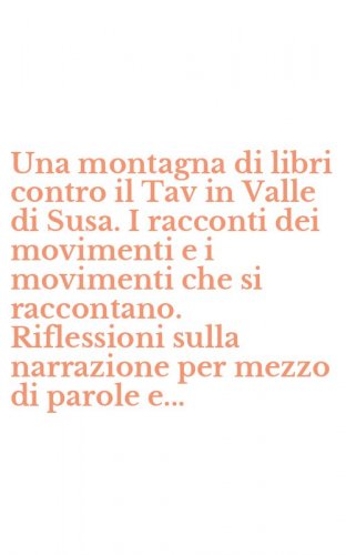 Una montagna di libri contro il Tav in Valle di Susa. I racconti dei movimenti e i movimenti che si raccontano. Riflessioni sulla narrazione per mezzo di parole e... - MOVIMENTI CHE SI RACCONTANO. RIFLESSIONI SULLA NARRAZIONE PER MEZZO DI PAROLE E... (UNA)