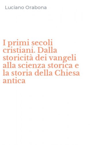 I primi secoli cristiani. Dalla storicit&agrave; dei vangeli alla scienza storica e la storia della Chiesa antica