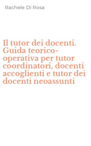 Il tutor dei docenti. Guida teorico-operativa per tutor coordinatori, docenti accoglienti e tutor dei docenti neoassunti