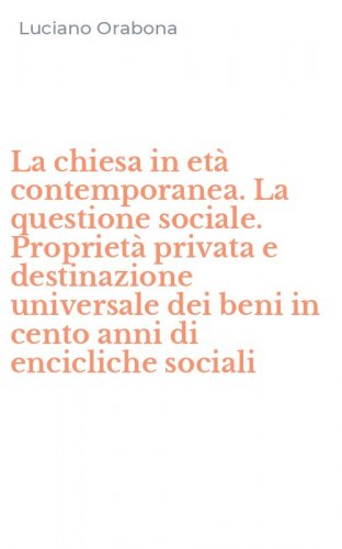 La chiesa in et&agrave; contemporanea. La questione sociale. Propriet&agrave; privata e destinazione universale dei beni in cento anni di encicliche sociali