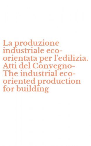 La produzione industriale eco-orientata per l'edilizia. Atti del Convegno-The industrial eco-oriented production for building