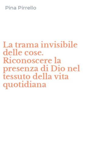 La trama invisibile delle cose. Riconoscere la presenza di Dio nel tessuto della vita quotidiana