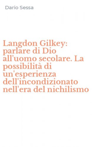 Langdon Gilkey: parlare di Dio all'uomo secolare. La possibilit&agrave; di un'esperienza dell'incondizionato nell'era del nichilismo