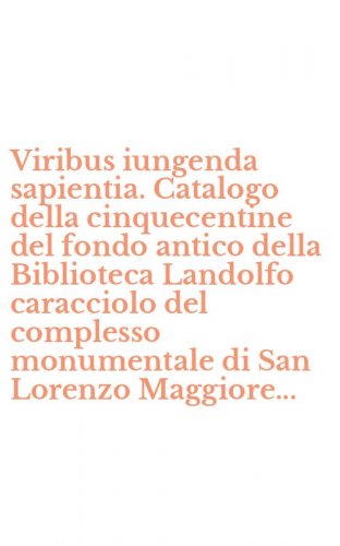 Viribus iungenda sapientia. Catalogo della cinquecentine del fondo antico della Biblioteca Landolfo caracciolo del complesso monumentale di San Lorenzo Maggiore...
