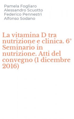 La vitamina D tra nutrizione e clinica. 6&deg; Seminario in nutrizione. Atti del convegno (1 dicembre 2016)