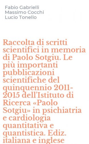 Raccolta di scritti scientifici in memoria di Paolo Sotgiu. Le pi&ugrave; importanti pubblicazioni scientifiche del quinquennio 2011-2015 dell'Istituto di Ricerca &laquo;Paolo Sotgiu&raquo; in psichiatria e cardiologia quantitativa e quantistica. Ediz. italiana e inglese