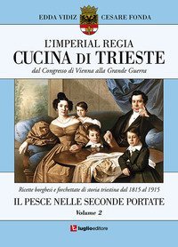 L'imperial regia cucina di Trieste. Dal congresso di Vienna alla grande guerra. Ricette borghesi e forchettate di storia triestina dal 1815 al 1915