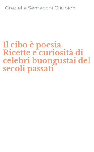 Il cibo &egrave; poesia. Ricette e curiosit&agrave; di celebri buongustai del secoli passati