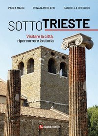 Sotto Trieste. Visitare la citt&agrave;, ripercorrere la storia