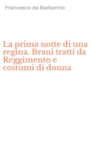 La prima notte di una regina. Brani tratti da Reggimento e costumi di donna