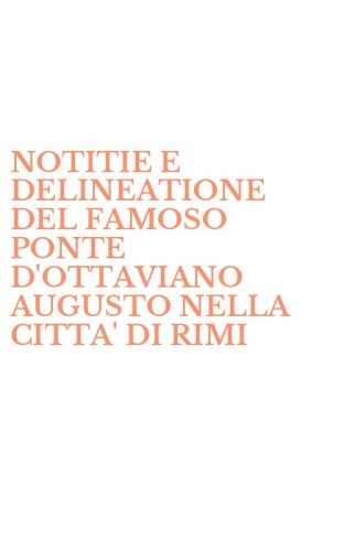NOTITIE E DELINEATIONE DEL FAMOSO PONTE D'OTTAVIANO AUGUSTO NELLA CITTA' DI RIMI - RIMINI