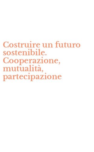 Costruire un futuro sostenibile. Cooperazione, mutualit&agrave;, partecipazione