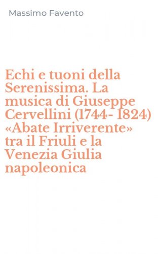 Echi e tuoni della Serenissima. La musica di Giuseppe Cervellini (1744-1824) &laquo;Abate Irriverente&raquo; tra il Friuli e la Venezia Giulia napoleonica