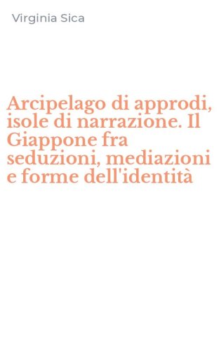 Arcipelago di approdi, isole di narrazione. Il Giappone fra seduzioni, mediazioni e forme dell'identit&agrave;