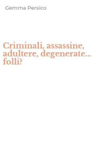 Criminali, assassine, adultere, degenerate... folli?