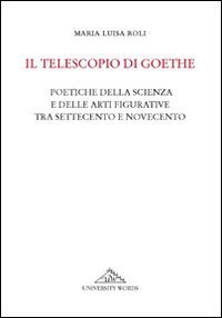 Il telescopio di Goethe. Poetiche della scienza e delle arti figurative tra Settecento e Novecento