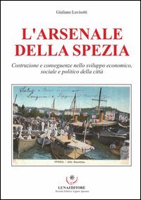 L'Arsenale della Spezia. Costruzione e conseguenze nello sviluppo economico, sociale e politico della citt&agrave;