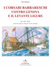 I corsari barbareschi contro Genova e il levante ligure. Sec. XVI-XVII. Incursioni, difese, schiavit&ugrave;, riscatti, rinnegati