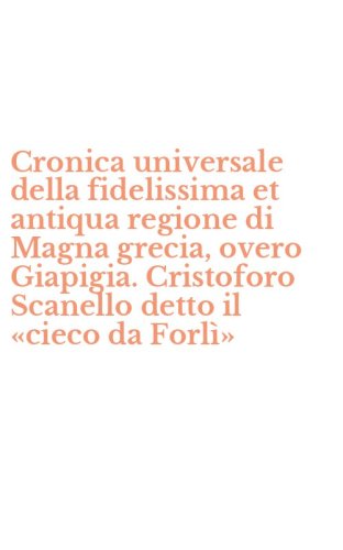 Cronica universale della fidelissima et antiqua regione di Magna grecia, overo Giapigia. Cristoforo Scanello detto il &laquo;cieco da Forl&igrave;&raquo;