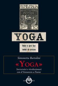 &laquo;Yoga&raquo;. Sovversivi e rivoluzionari con d'Annunzio a Fiume