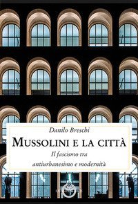 Mussolini e la citt&agrave;. Il fascismo tra antiurbanesimo e modernit&agrave;