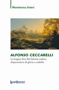 Alfonso Ceccarelli. La tragica fine del falsario umbro, dispensatore di gloria e nobilt&agrave;