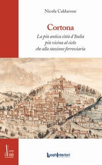 Cortona. La pi&ugrave; antica citt&agrave; d'Italia, pi&ugrave; vicina al cielo che alla stazione ferroviaria