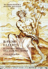 Il fiume e la citt&agrave;. Il Castro e Arezzo dall'antichit&agrave; ad oggi