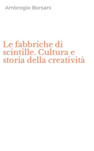 Le fabbriche di scintille. Cultura e storia della creativit&agrave;