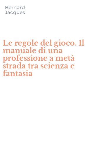 Le regole del gioco. Il manuale di una professione a met&agrave; strada tra scienza e fantasia