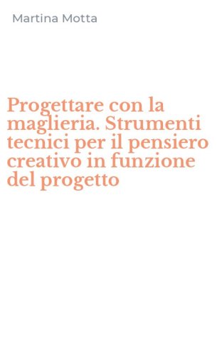 Progettare con la maglieria. Strumenti tecnici per il pensiero creativo in funzione del progetto