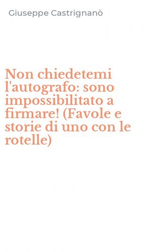Non chiedetemi l'autografo: sono impossibilitato a firmare! (Favole e storie di uno con le rotelle)