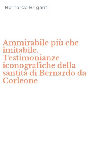Ammirabile pi&ugrave; che imitabile. Testimonianze iconografiche della santit&agrave; di Bernardo da Corleone