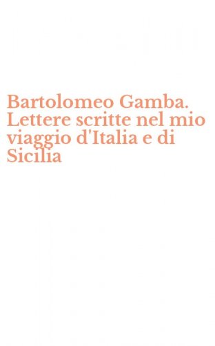 Bartolomeo Gamba. Lettere scritte nel mio viaggio d'Italia e di Sicilia