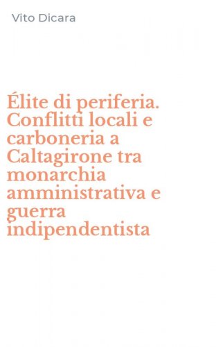 &Eacute;lite di periferia. Conflitti locali e carboneria a Caltagirone tra monarchia amministrativa e guerra indipendentista