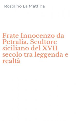 Frate Innocenzo da Petralia. Scultore siciliano del XVII secolo tra leggenda e realt&agrave;