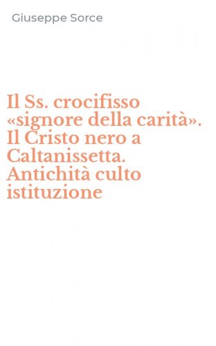 Il Ss. crocifisso &laquo;signore della carit&agrave;&raquo;. Il Cristo nero a Caltanissetta. Antichit&agrave; culto istituzione