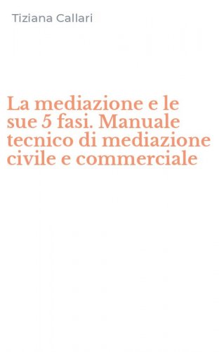 La mediazione e le sue 5 fasi. Manuale tecnico di mediazione civile e commerciale