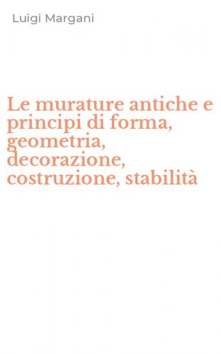Le murature antiche e principi di forma, geometria, decorazione, costruzione, stabilit&agrave;