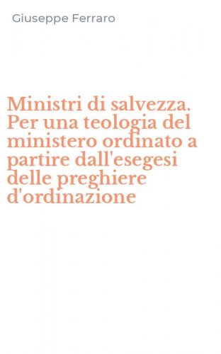 Ministri di salvezza. Per una teologia del ministero ordinato a partire dall'esegesi delle preghiere d'ordinazione