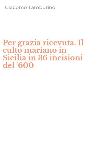 Per grazia ricevuta. Il culto mariano in Sicilia in 36 incisioni del '600