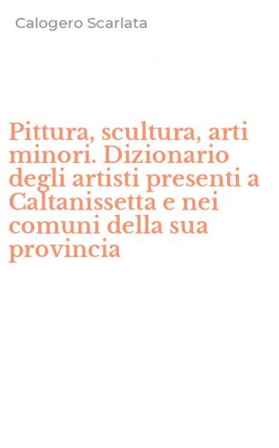 Pittura, scultura, arti minori. Dizionario degli artisti presenti a Caltanissetta e nei comuni della sua provincia