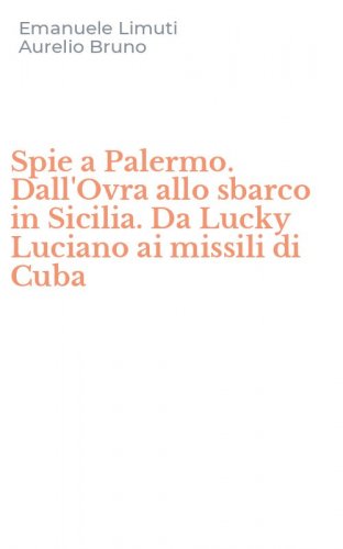 Spie a Palermo. Dall'Ovra allo sbarco in Sicilia. Da Lucky Luciano ai missili di Cuba
