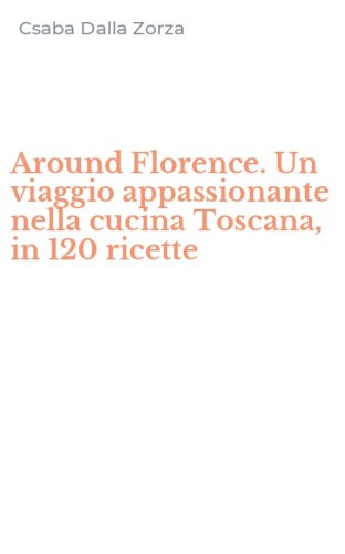 Around Florence. Un viaggio appassionante nella cucina Toscana, in 120 ricette
