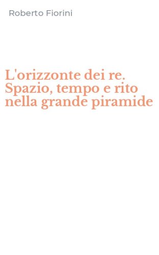 L'orizzonte dei re. Spazio, tempo e rito nella grande piramide