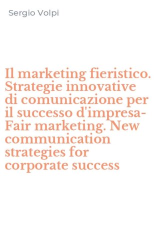 Il marketing fieristico. Strategie innovative di comunicazione per il successo d'impresa-Fair marketing. New communication strategies for corporate success