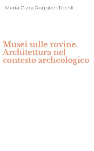 Musei sulle rovine. Architettura nel contesto archeologico