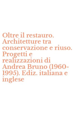 Oltre il restauro. Architetture tra conservazione e riuso. Progetti e realizzazioni di Andrea Bruno (1960-1995). Ediz. italiana e inglese