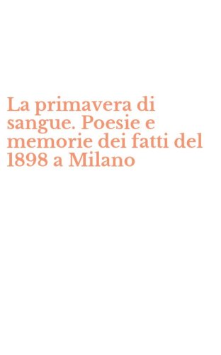 La primavera di sangue. Poesie e memorie dei fatti del 1898 a Milano