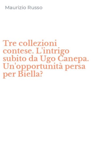 Tre collezioni contese. L'intrigo subito da Ugo Canepa. Un'opportunit&agrave; persa per Biella? - BIELLA?